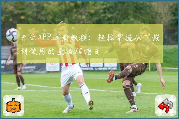 开云APP注册教程：轻松掌握从下载到使用的全流程指南