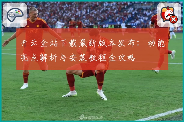 开云全站下载最新版本发布：功能亮点解析与安装教程全攻略