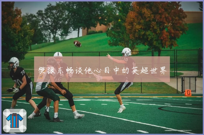 樊振东畅谈他心目中的英超世界