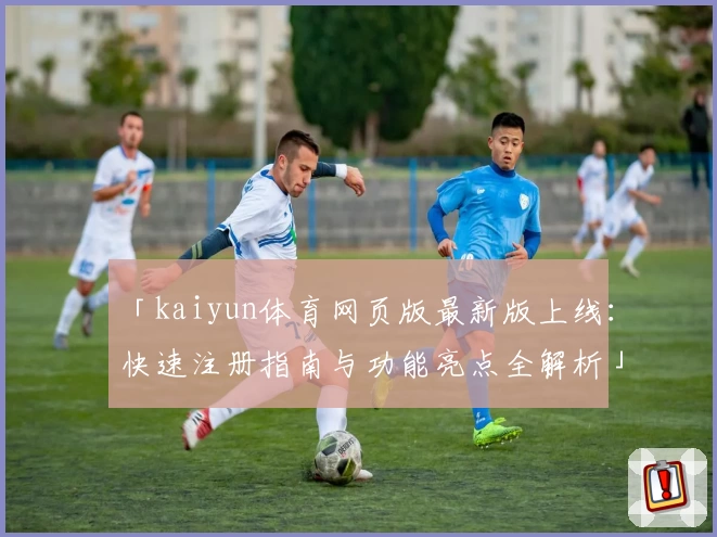 「kaiyun体育网页版最新版上线:快速注册指南与功能亮点全解析」