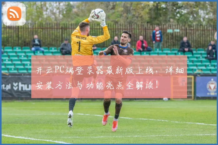 开云PC端登录器最新版上线，详细安装方法与功能亮点全解读！