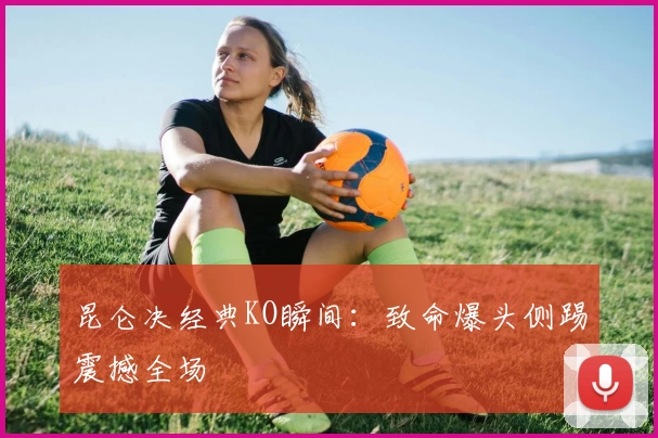 昆仑决经典KO瞬间：致命爆头侧踢震撼全场