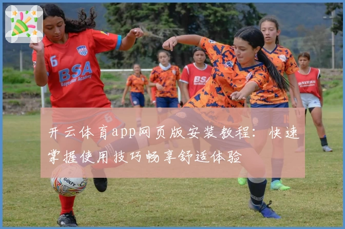 开云体育app网页版安装教程：快速掌握使用技巧畅享舒适体验