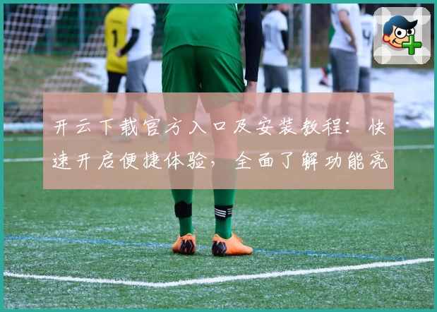 开云下载官方入口及安装教程：快速开启便捷体验，全面了解功能亮点与实用小技巧