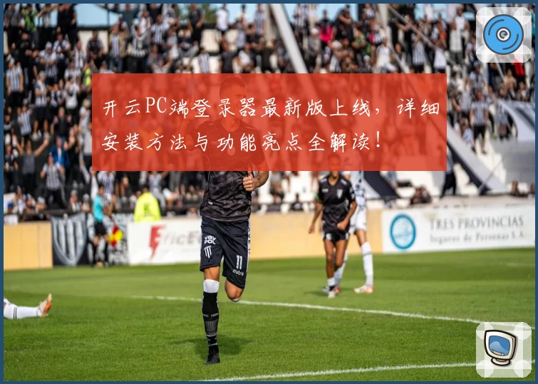 开云PC端登录器最新版上线，详细安装方法与功能亮点全解读！