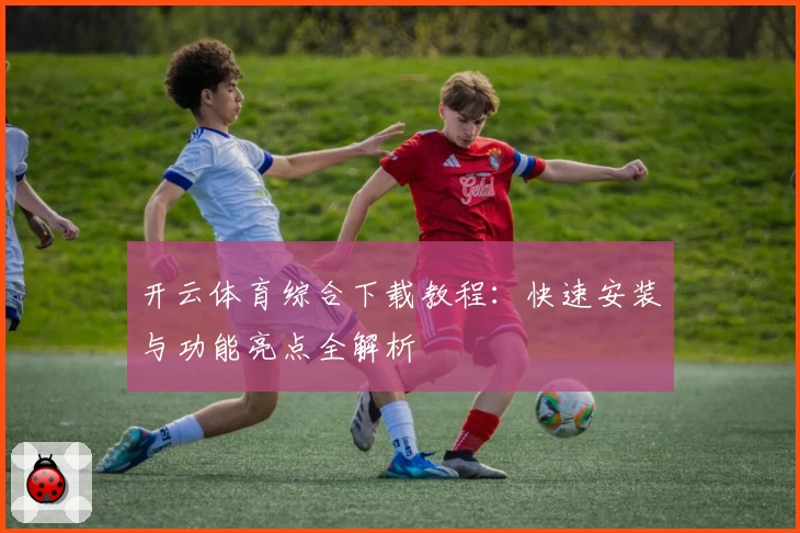 开云体育综合下载教程：快速安装与功能亮点全解析