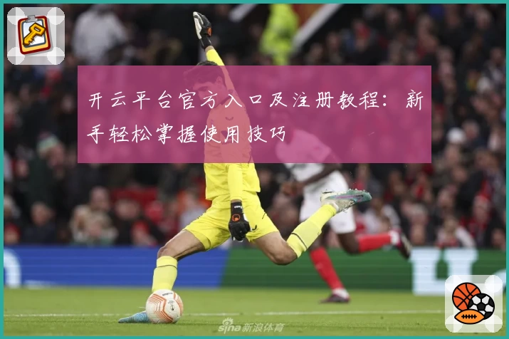 开云平台官方入口及注册教程：新手轻松掌握使用技巧