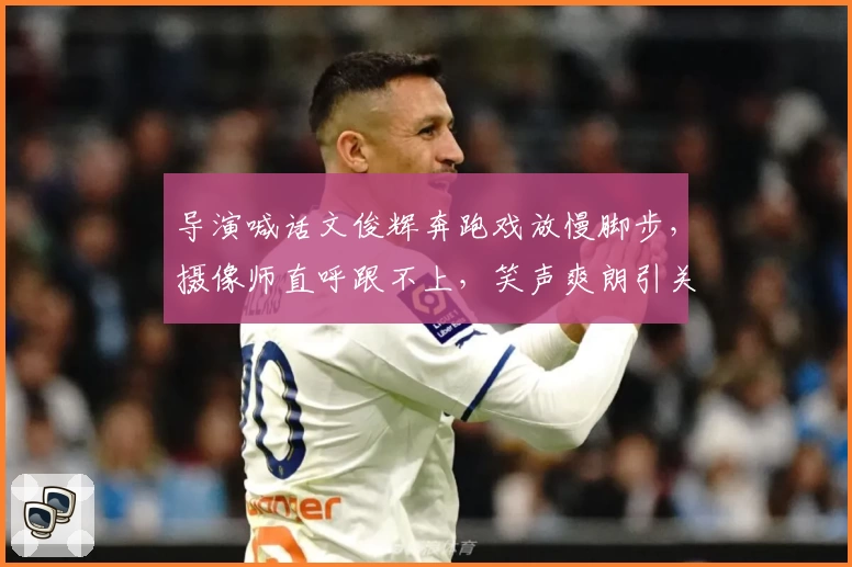 导演喊话文俊辉奔跑戏放慢脚步，摄像师直呼跟不上，笑声爽朗引关注