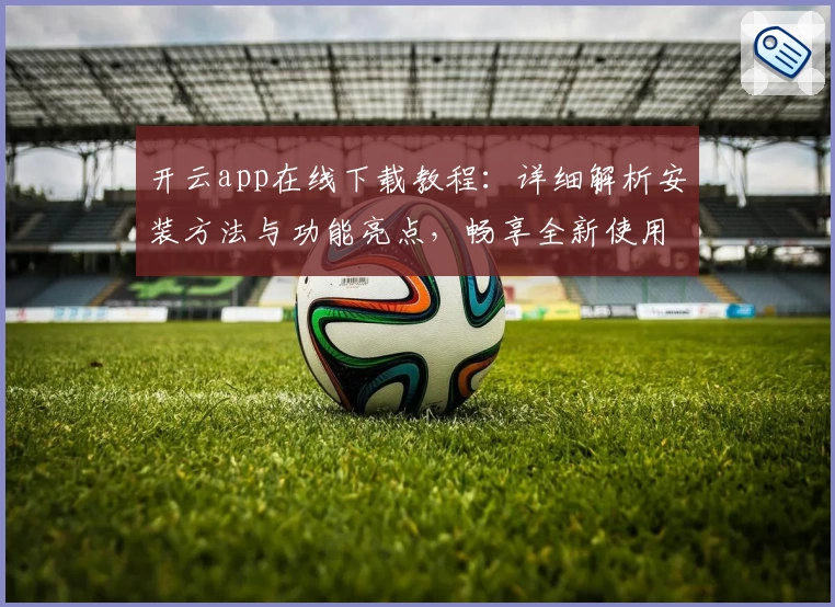 开云app在线下载教程：详细解析安装方法与功能亮点，畅享全新使用体验
