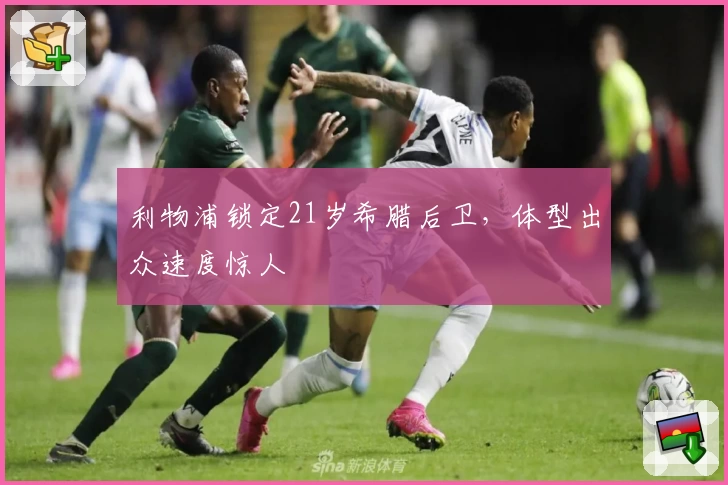 利物浦锁定21岁希腊后卫，体型出众速度惊人