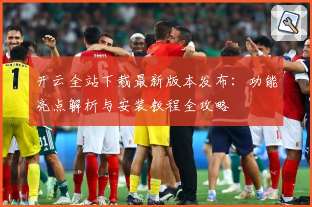 开云全站下载最新版本发布：功能亮点解析与安装教程全攻略