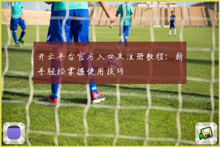 开云平台官方入口及注册教程：新手轻松掌握使用技巧