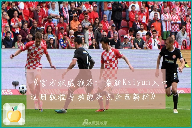 《官方权威推荐：最新Kaiyun入口注册教程与功能亮点全面解析》
