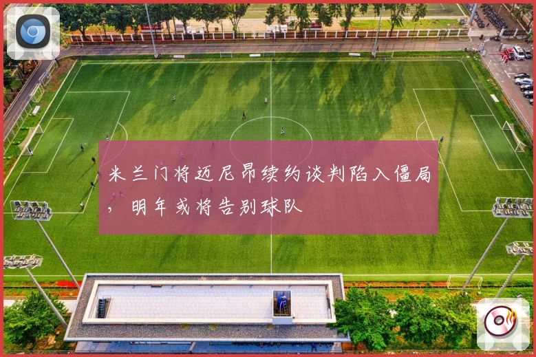 米兰门将迈尼昂续约谈判陷入僵局，明年或将告别球队