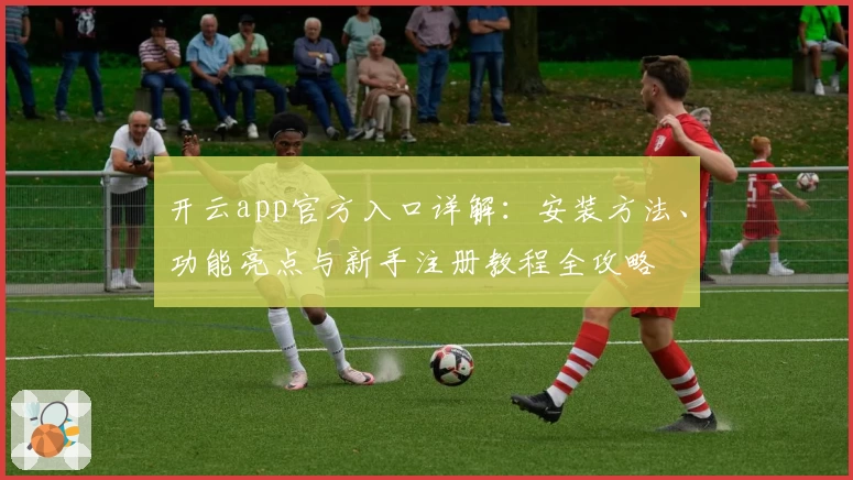 开云app官方入口详解：安装方法、功能亮点与新手注册教程全攻略