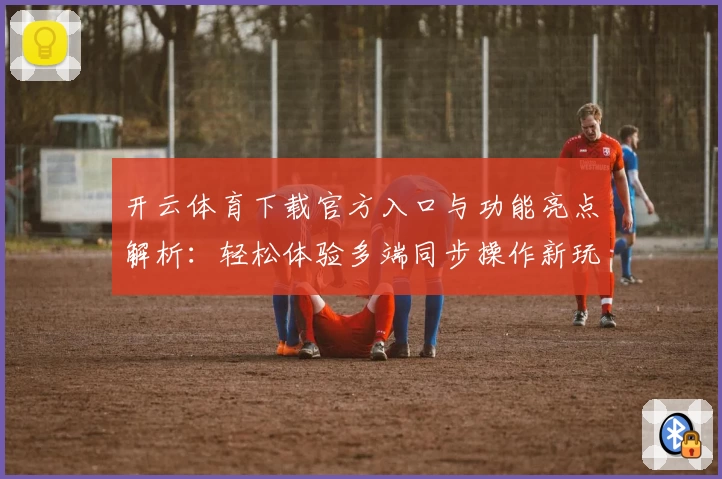 开云体育下载官方入口与功能亮点解析：轻松体验多端同步操作新玩法