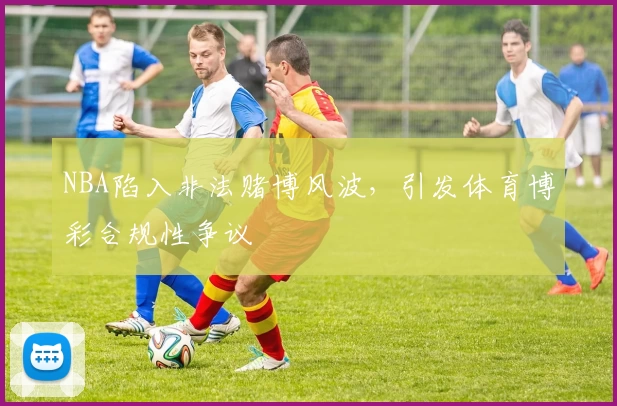 NBA陷入非法赌博风波，引发体育博彩合规性争议