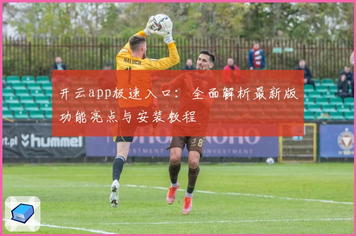 开云app极速入口：全面解析最新版功能亮点与安装教程