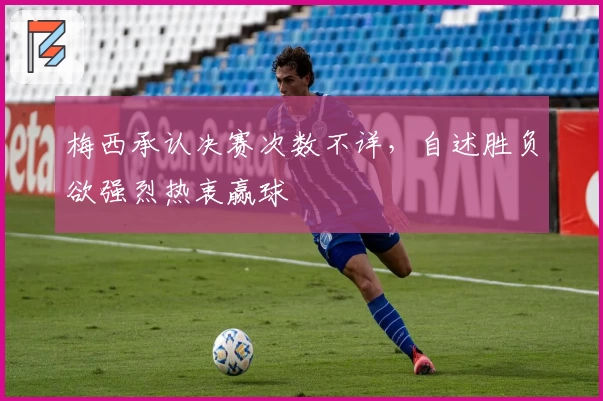 梅西承认决赛次数不详，自述胜负欲强烈热衷赢球