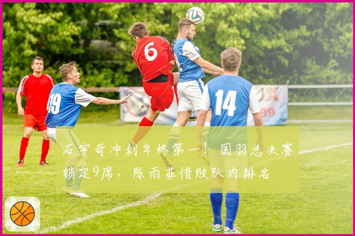 石宇奇冲刺年终第一！国羽总决赛锁定9席，陈雨菲惜败队内排名
