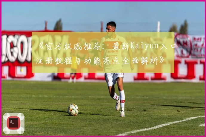 《官方权威推荐:最新Kaiyun入口注册教程与功能亮点全面解析》