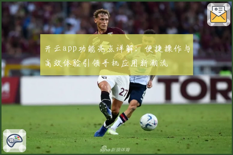 开云app功能亮点详解：便捷操作与高效体验引领手机应用新潮流