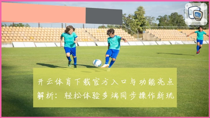开云体育下载官方入口与功能亮点解析：轻松体验多端同步操作新玩法