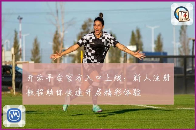 开云平台官方入口上线，新人注册教程助你快速开启精彩体验