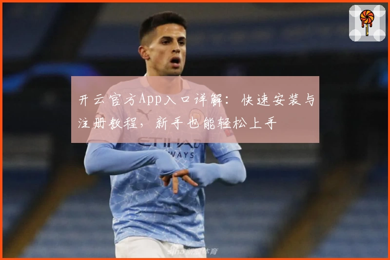 开云官方App入口详解：快速安装与注册教程，新手也能轻松上手