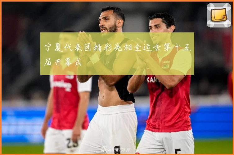 宁夏代表团精彩亮相全运会第十五届开幕式