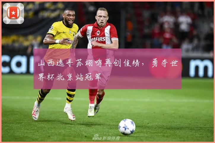 山西选手苏翊鸣再创佳绩，勇夺世界杯北京站冠军