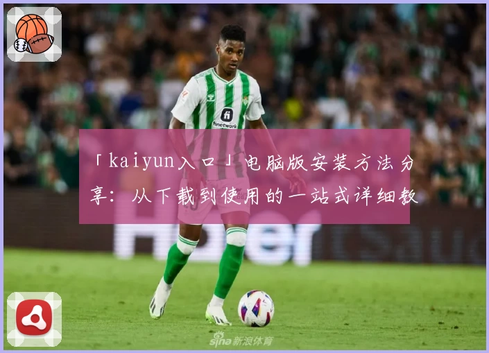 「kaiyun入口」电脑版安装方法分享：从下载到使用的一站式详细教程