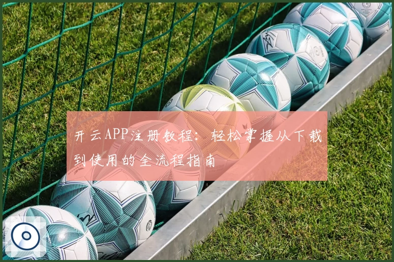 开云APP注册教程：轻松掌握从下载到使用的全流程指南
