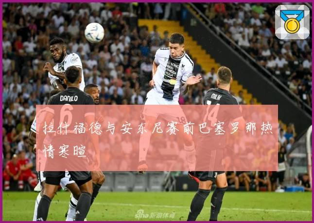 拉什福德与安东尼赛前巴塞罗那热情寒暄