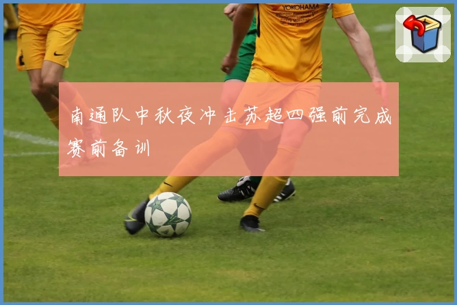 南通队中秋夜冲击苏超四强前完成赛前备训