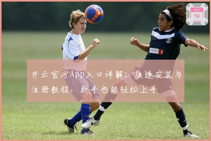 开云官方App入口详解：快速安装与注册教程，新手也能轻松上手