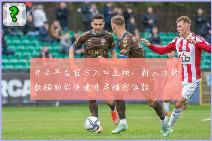 开云平台官方入口上线，新人注册教程助你快速开启精彩体验