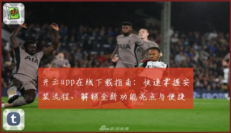 开云app在线下载指南：快速掌握安装流程，解锁全新功能亮点与便捷使用体验
